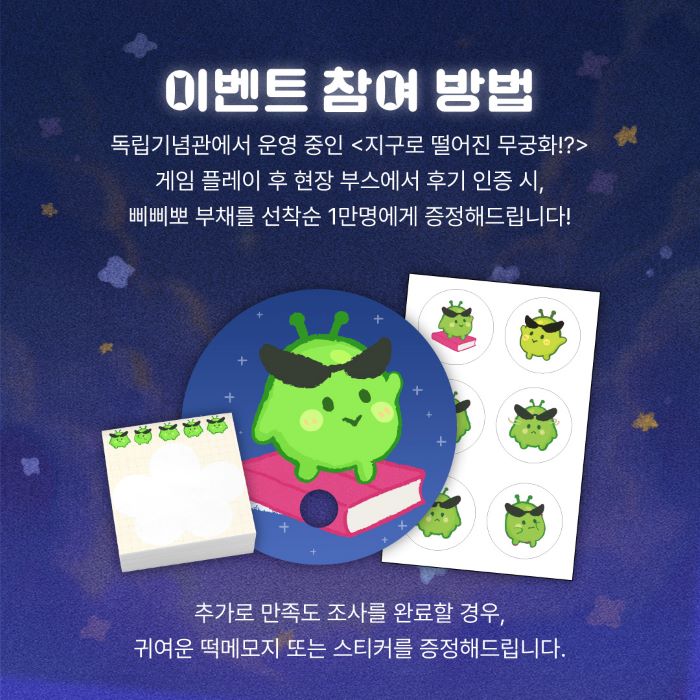 이벤트 참여 방법 지구로 떨어진 무궁화 게임 플레이 후 현장 부스에서 후기 인증 시 삐삐뽀 부채를 선착순 1만명에게 증정, 추가로 만족도 조사 완료 시 떡메모지 또는 스티커 증정